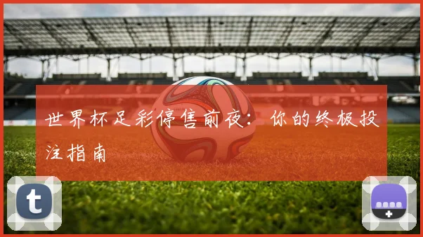 世界杯足彩停售前夜：你的终极投注指南