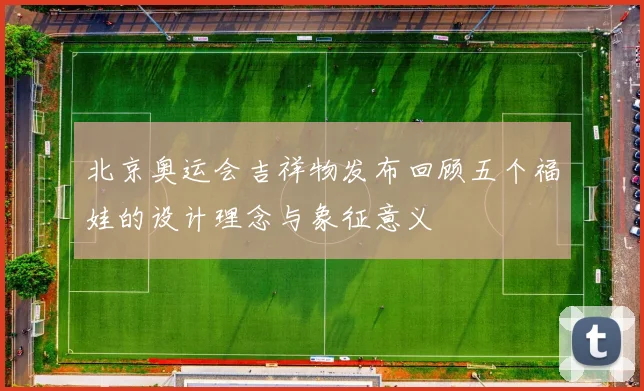 北京奥运会吉祥物发布回顾五个福娃的设计理念与象征意义