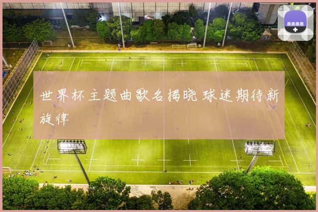 世界杯主题曲歌名揭晓 球迷期待新旋律