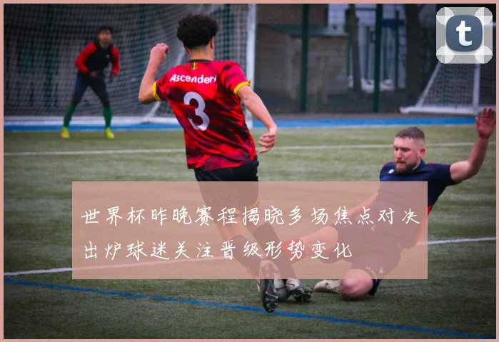 世界杯昨晚赛程揭晓多场焦点对决出炉球迷关注晋级形势变化