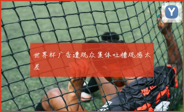世界杯广告遭观众集体吐槽观感太差