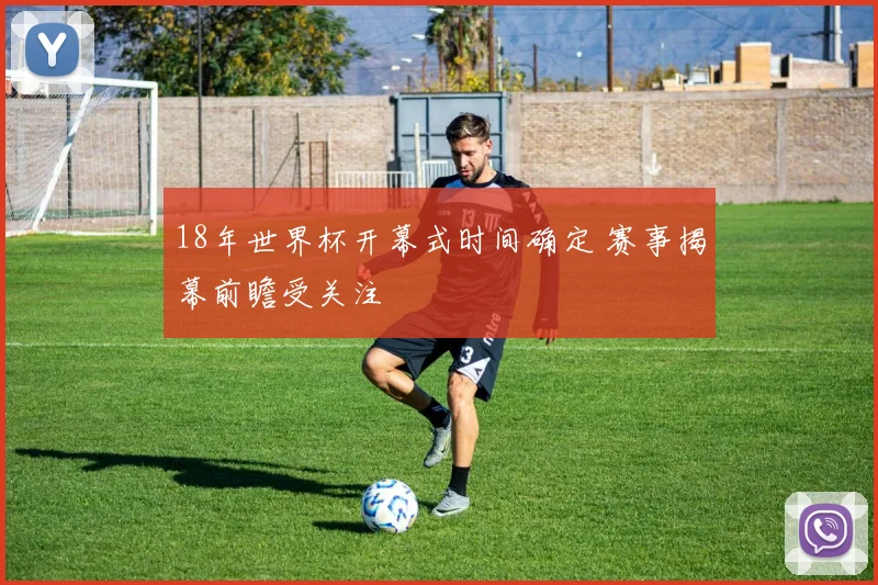 18年世界杯开幕式时间确定 赛事揭幕前瞻受关注