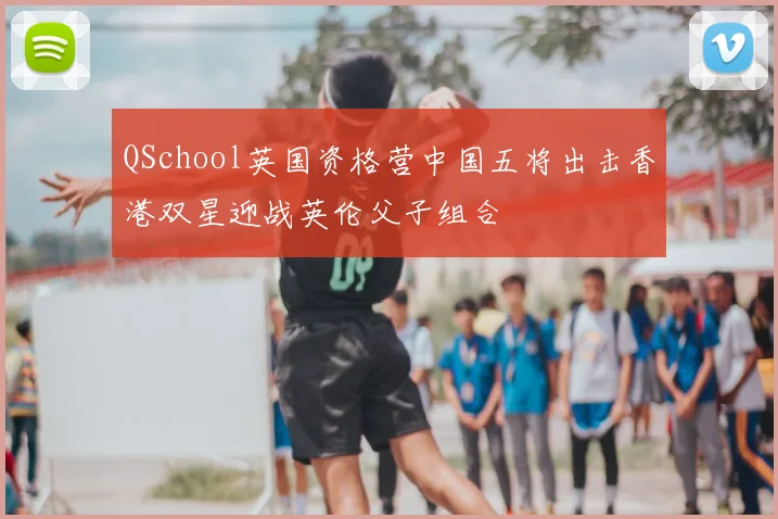 QSchool英国资格营中国五将出击香港双星迎战英伦父子组合