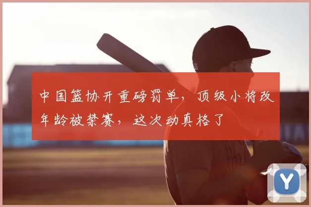 中国篮协开重磅罚单，顶级小将改年龄被禁赛，这次动真格了