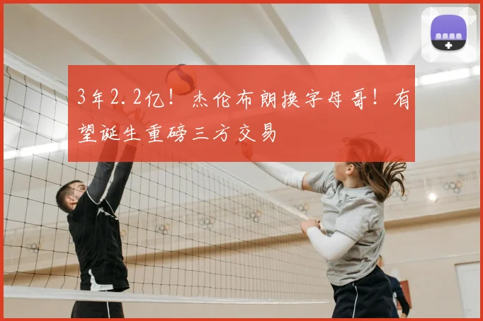 3年2.2亿！杰伦布朗换字母哥！有望诞生重磅三方交易