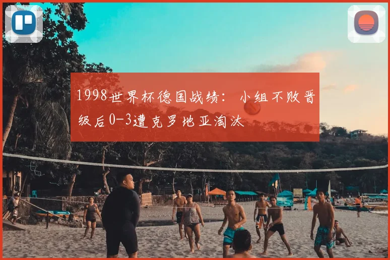 1998世界杯德国战绩：小组不败晋级后0-3遭克罗地亚淘汰
