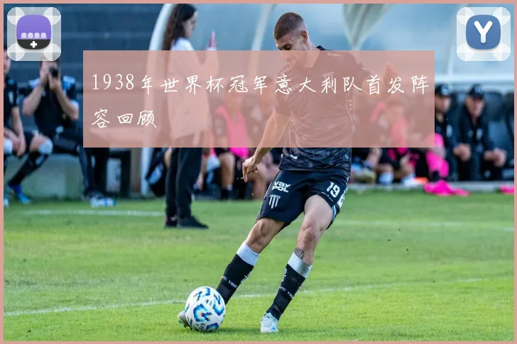 1938年世界杯冠军意大利队首发阵容回顾
