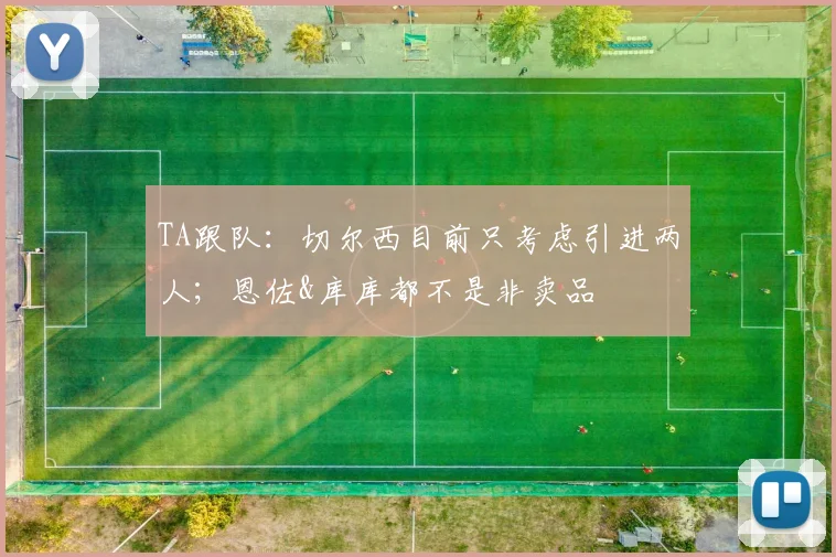 TA跟队：切尔西目前只考虑引进两人；恩佐&库库都不是非卖品