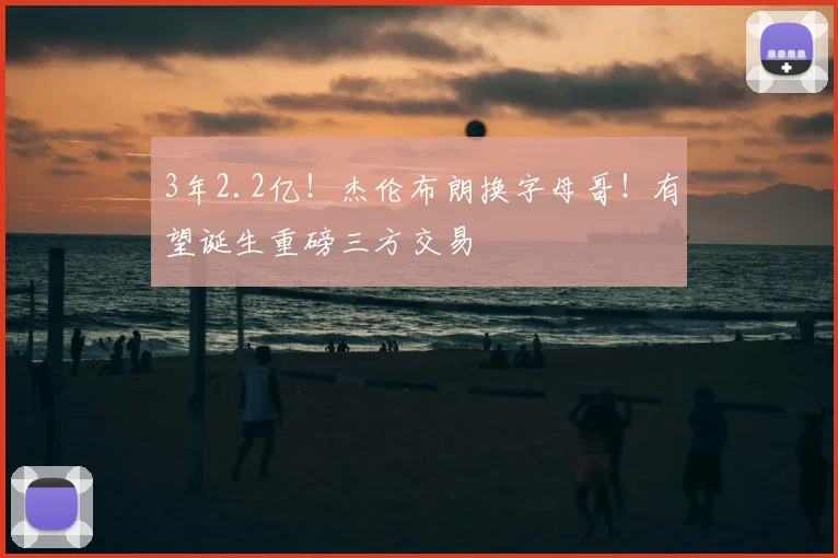 3年2.2亿！杰伦布朗换字母哥！有望诞生重磅三方交易