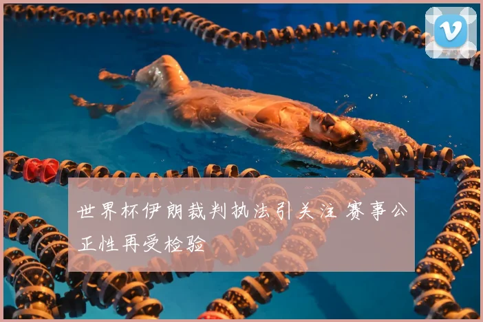 世界杯伊朗裁判执法引关注 赛事公正性再受检验