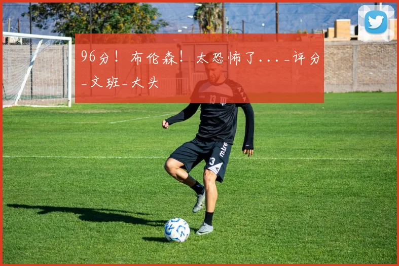 96分！布伦森！太恐怖了..._评分_文班_大头