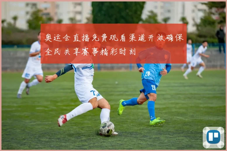 奥运会直播免费观看渠道开放确保全民共享赛事精彩时刻