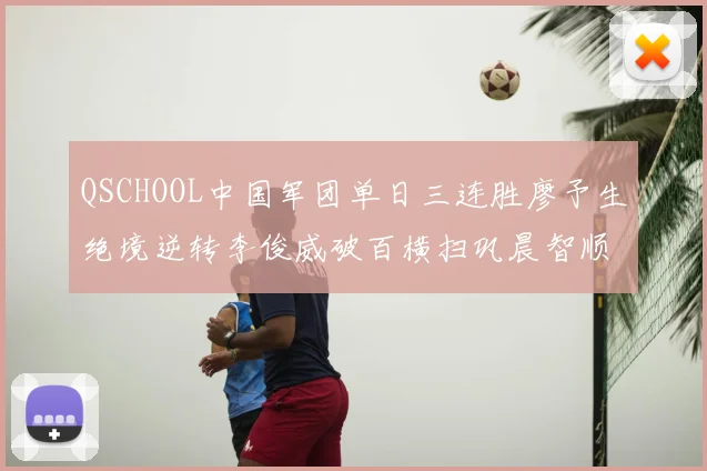 QSCHOOL中国军团单日三连胜廖予生绝境逆转李俊威破百横扫巩晨智顺利晋级