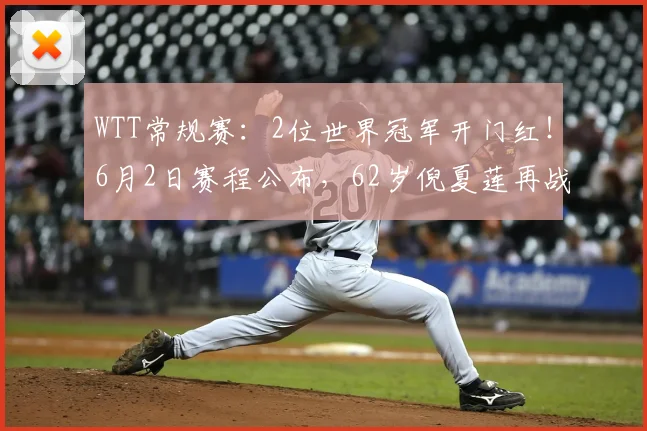 WTT常规赛：2位世界冠军开门红！6月2日赛程公布，62岁倪夏莲再战