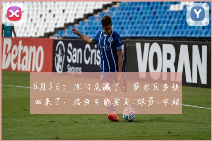6月3日：津门虎赢了，萨尔瓦多快回来了，格劳可能要走_球员_中超_位置