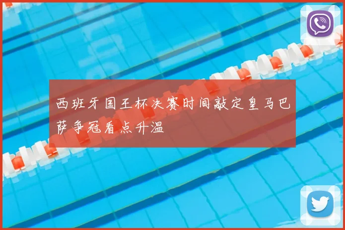 西班牙国王杯决赛时间敲定皇马巴萨争冠看点升温