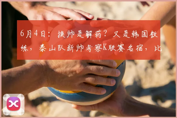 6月4日：换帅是解药？又是韩国教练，泰山队新帅考察K联赛名宿，比徐正源名气还大_韩鹏_金度勋_1