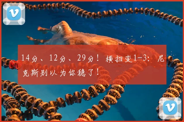 14分、12分、29分!横扫变1-3:尼克斯别以为你稳了!