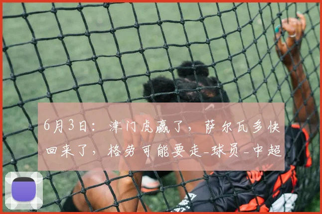 6月3日：津门虎赢了，萨尔瓦多快回来了，格劳可能要走_球员_中超_位置