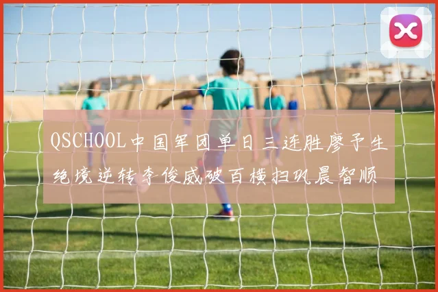 QSCHOOL中国军团单日三连胜廖予生绝境逆转李俊威破百横扫巩晨智顺利晋级