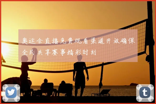 奥运会直播免费观看渠道开放确保全民共享赛事精彩时刻