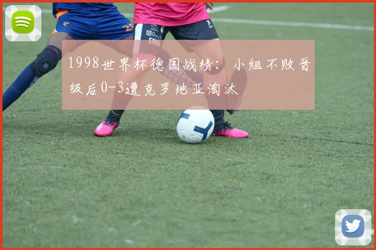 1998世界杯德国战绩：小组不败晋级后0-3遭克罗地亚淘汰