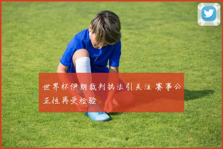 世界杯伊朗裁判执法引关注 赛事公正性再受检验