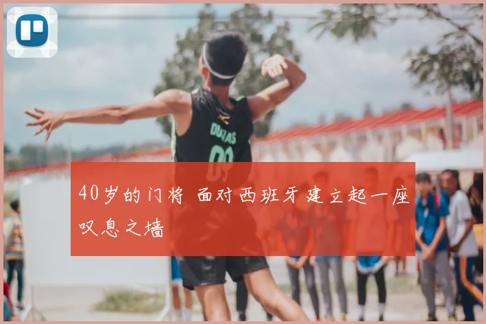 40岁的门将 面对西班牙建立起一座叹息之墙