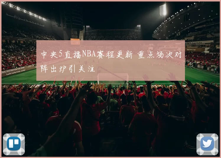 中央5直播NBA赛程更新 重点场次对阵出炉引关注
