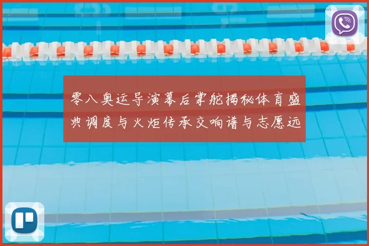 零八奥运导演幕后掌舵揭秘体育盛典调度与火炬传承交响谱与志愿远