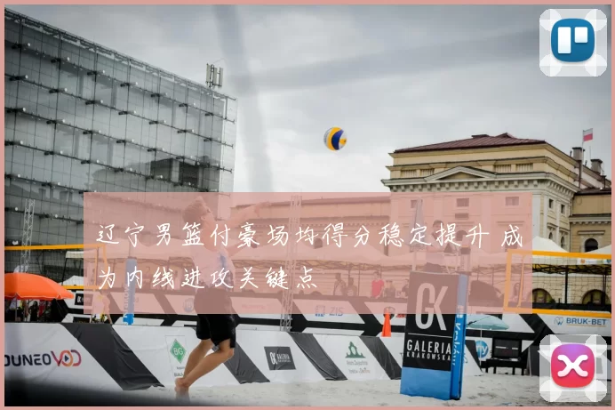 辽宁男篮付豪场均得分稳定提升 成为内线进攻关键点