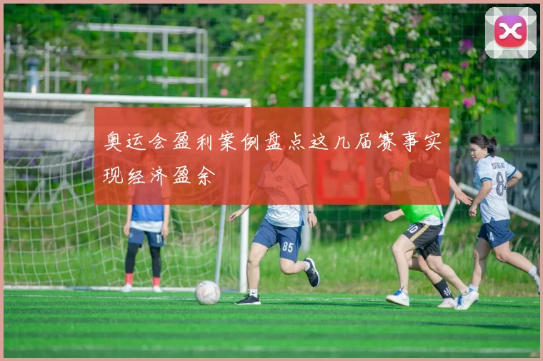 奥运会盈利案例盘点这几届赛事实现经济盈余