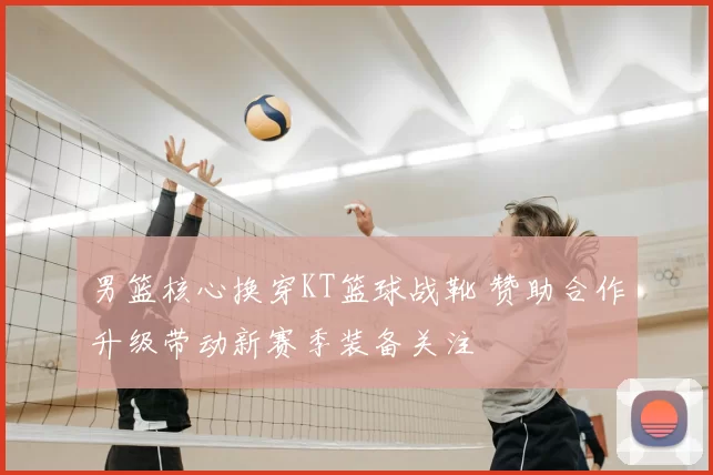 男篮核心换穿KT篮球战靴 赞助合作升级带动新赛季装备关注