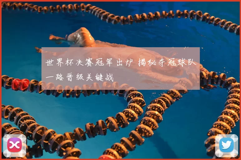 世界杯决赛冠军出炉 揭秘夺冠球队一路晋级关键战