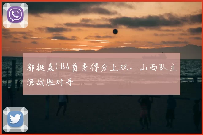 邬挺嘉CBA首秀得分上双，山西队主场战胜对手