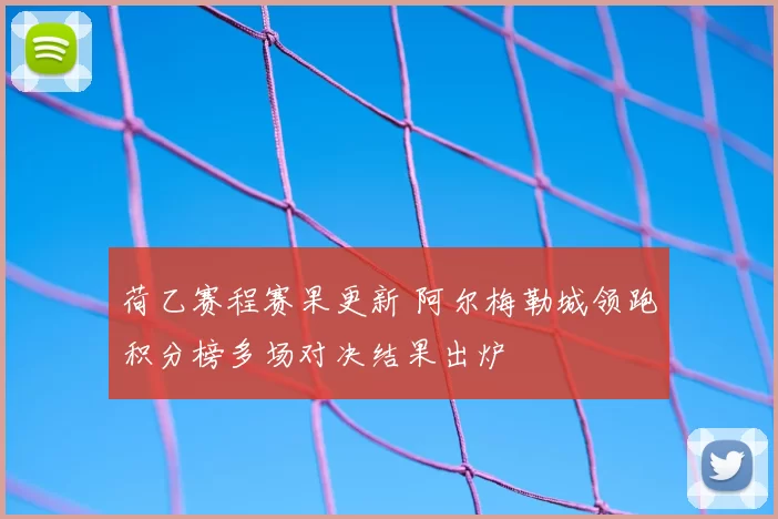 荷乙赛程赛果更新 阿尔梅勒城领跑积分榜多场对决结果出炉
