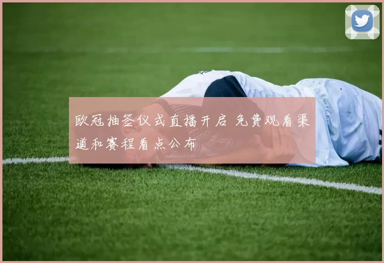 欧冠抽签仪式直播开启 免费观看渠道和赛程看点公布