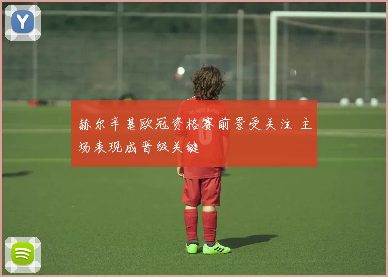 赫尔辛基欧冠资格赛前景受关注 主场表现成晋级关键