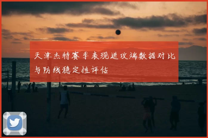 天津杰特赛季表现进攻端数据对比与防线稳定性评估