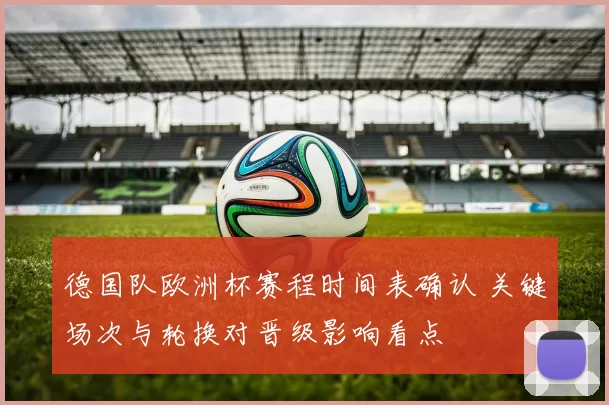 德国队欧洲杯赛程时间表确认 关键场次与轮换对晋级影响看点