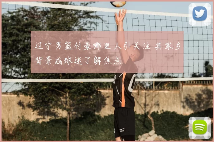 辽宁男篮付豪哪里人引关注 其家乡背景成球迷了解焦点