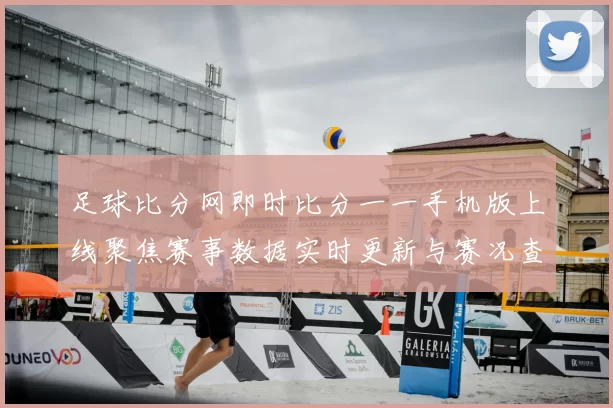 足球比分网即时比分一一手机版上线聚焦赛事数据实时更新与赛况查询体验
