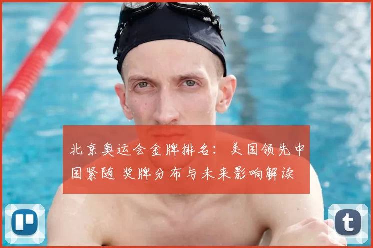北京奥运会金牌排名：美国领先中国紧随 奖牌分布与未来影响解读