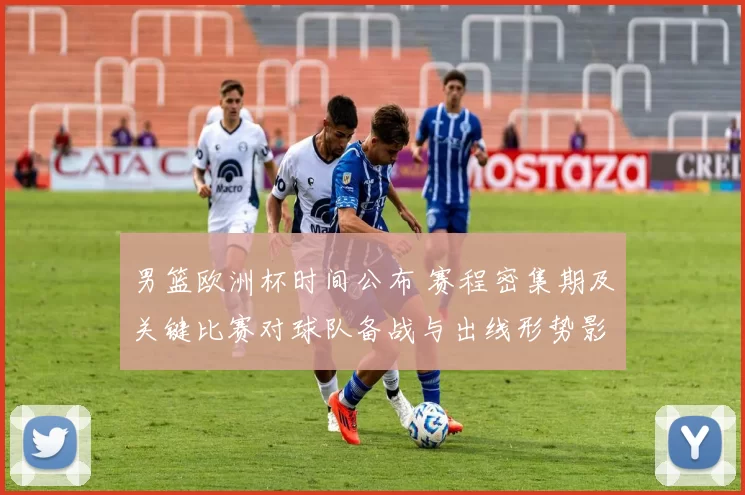 男篮欧洲杯时间公布 赛程密集期及关键比赛对球队备战与出线形势影响