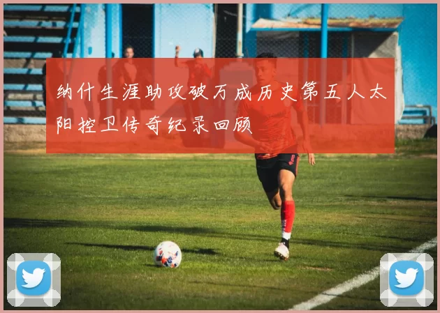 纳什生涯助攻破万成历史第五人太阳控卫传奇纪录回顾