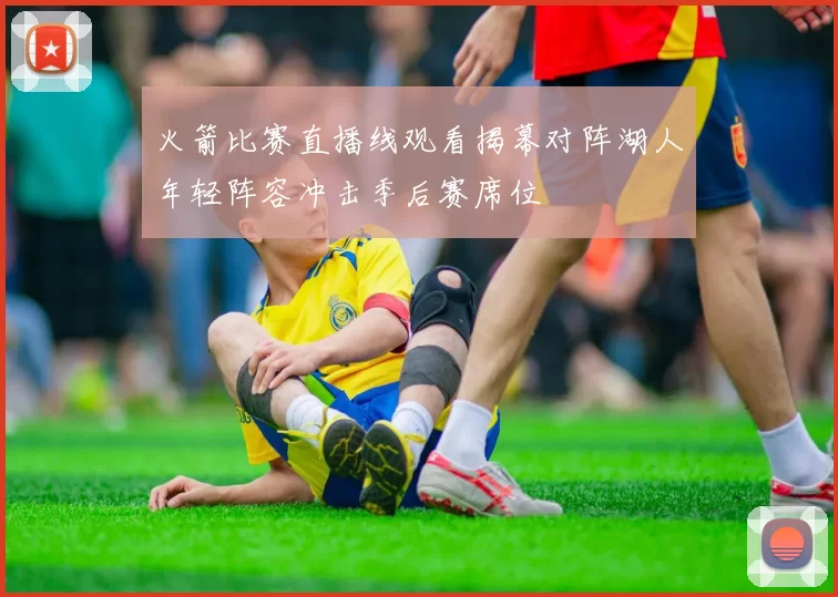 火箭比赛直播线观看揭幕对阵湖人年轻阵容冲击季后赛席位