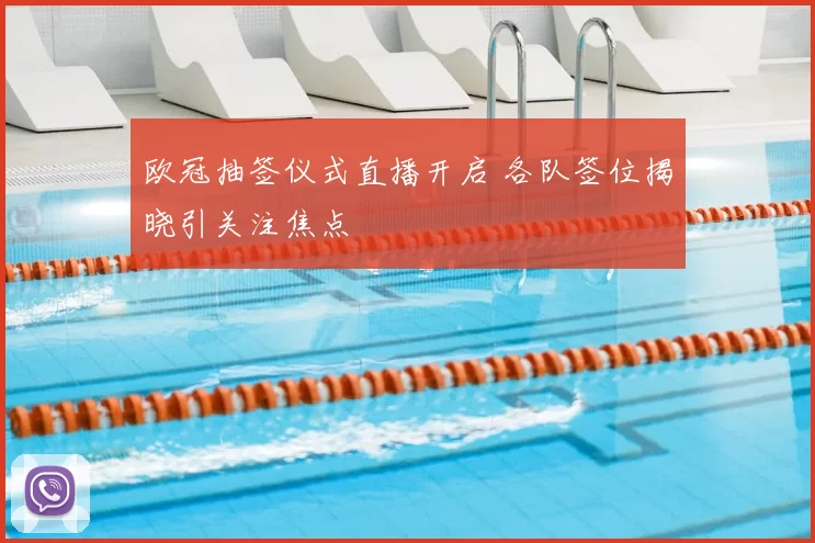 欧冠抽签仪式直播开启 各队签位揭晓引关注焦点