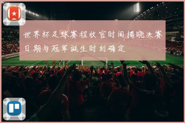 世界杯足球赛程收官时间揭晓决赛日期与冠军诞生时刻确定