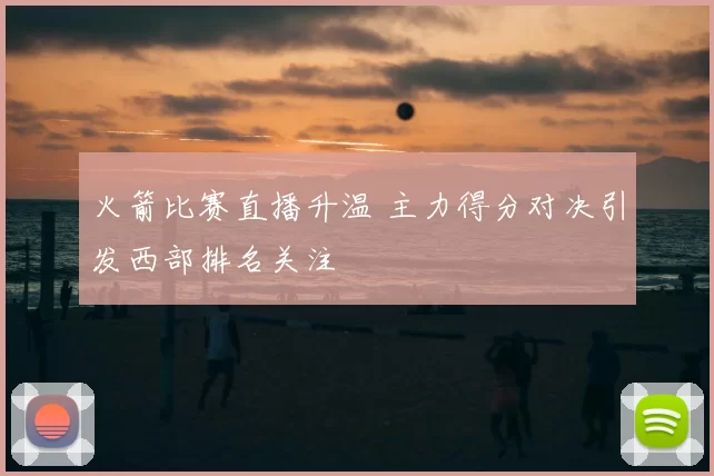 火箭比赛直播升温 主力得分对决引发西部排名关注