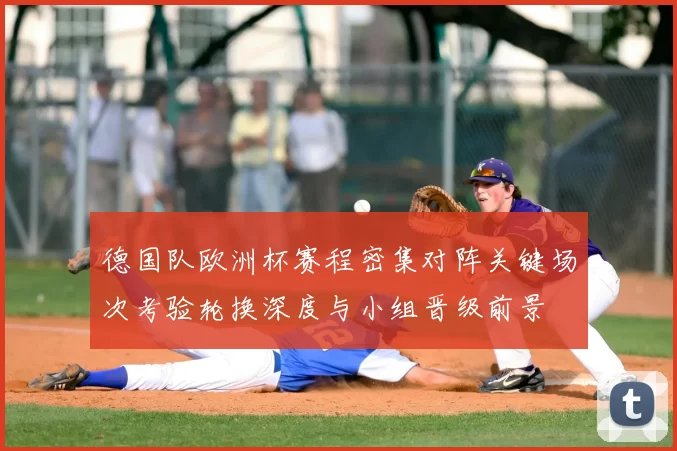 德国队欧洲杯赛程密集对阵关键场次考验轮换深度与小组晋级前景